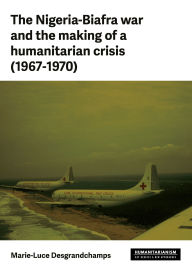 Title: The Nigeria-Biafra war and the making of a humanitarian crisis (1967-1970), Author: Marie-Luce Desgrandchamps