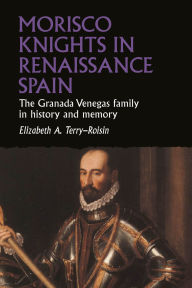 Title: Morisco knights in Renaissance Spain: The Granada Venegas family in history and memory, Author: Elizabeth Terry-Roisin