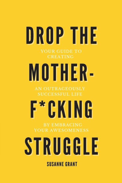 Drop The Motherf*cking Struggle: Your guide to creating an outrageously successful life by embracing your awesomeness