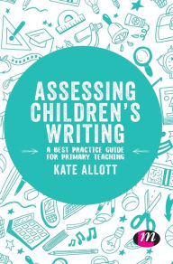 Title: Assessing Children's Writing: A best practice guide for primary teaching / Edition 1, Author: Kate Allott