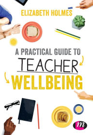 Title: A Practical Guide to Teacher Wellbeing / Edition 1, Author: Elizabeth Holmes