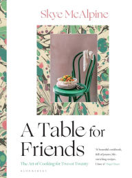 Title: A Table for Friends: The Art of Cooking for Two or Twenty, Author: Skye McAlpine