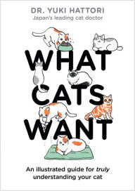 Title: What Cats Want: An Illustrated Guide for Truly Understanding Your Cat, Author: Yuki Hattori
