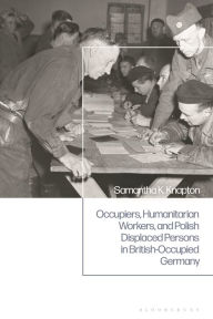 Title: Occupiers, Humanitarian Workers, and Polish Displaced Persons in British-Occupied Germany, Author: Samantha K. Knapton