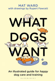 Title: What Dogs Want: An illustrated guide for HAPPY dog care and training, Author: Mat Ward