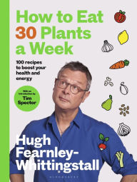 Title: How to Eat 30 Plants a Week: 100 recipes to boost your health and energy, Author: Hugh Fearnley-Whittingstall