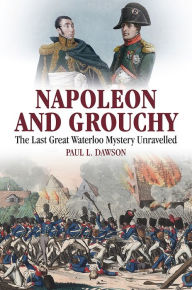 Title: Napoleon and Grouchy: The Last Great Waterloo Mystery Unravelled, Author: Paul L Dawson