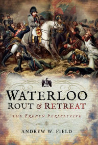 Title: Waterloo: Rout & Retreat: The French Perspective, Author: Andrew W. Field