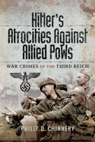 Title: Hitler's Atrocities Against Allied PoWs: War Crimes of the Third Reich, Author: Philip D. Chinnery