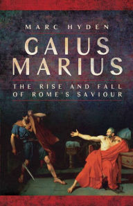 Title: Gaius Marius: The Rise and Fall of Rome's Saviour, Author: Marc Hyden