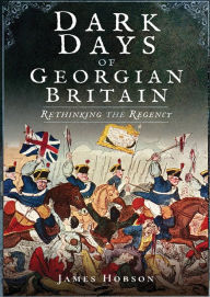 Title: Dark Days of Georgian Britain: Rethinking the Regency, Author: James Hobson