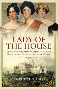 Title: Lady of the House: Elite 19th Century Women and their Role in the English Country House, Author: Charlotte Furness
