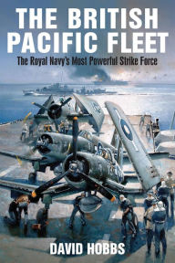 Title: The British Pacific Fleet: The Royal Navy's Most Powerful Strike Force, Author: David Hobbs