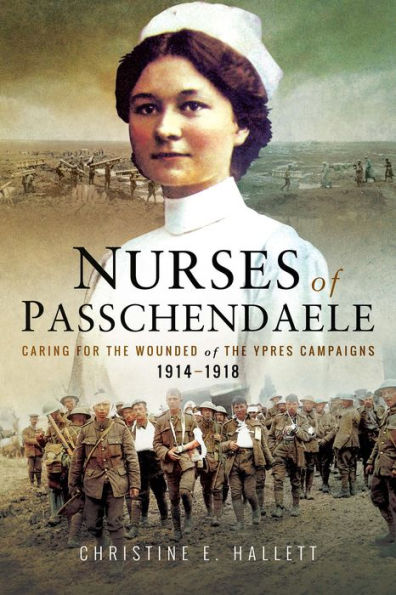 Nurses of Passchendaele: Caring for the Wounded of the Ypres Campaigns 1914-1918
