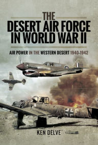 Title: The Desert Air Force in World War II: Air Power in the Western Desert, 1940-1942, Author: Ken Delve