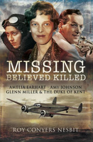 Title: Missing: Believed Killed: Amelia Earhart, Amy Johnson, Glenn Miller & the Duke of Kent, Author: Roy Conyers Nesbit