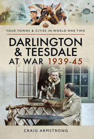 Title: Darlington & Teesdale at War 1939-45, Author: Craig Armstrong