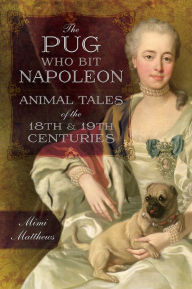 Title: The Pug Who Bit Napoleon: Animal Tales of the 18th and 19th Centuries, Author: Mimi Matthews