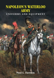 Title: Napoleon's Waterloo Army: Uniforms and Equipment, Author: Paul L. Dawson
