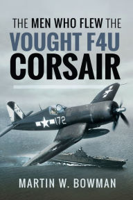 Title: The Men Who Flew the Vought F4U Corsair, Author: Martin W. Bowmen