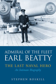 Title: Admiral of the Fleet Earl Beatty: The Last Naval Hero: An Intimate Biography, Author: Stephen Roskill