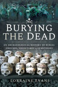 Title: Burying the Dead: An Archaeological History of Burial Grounds, Graveyards & Cemeteries, Author: Lorraine Evans