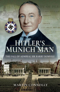 Title: Hitler's Munich Man: The Fall of Sir Admiral Barry Domvile, Author: Martin Connolly