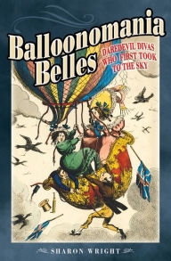 Title: Balloonomania Belles: Daredevil Divas Who First Took to the Sky, Author: Sharon Wright