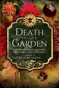 Title: Death in the Garden: Poisonous Plants and Their Use Throughout History, Author: Michael Brown