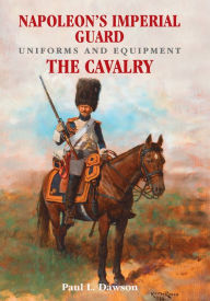 Title: Napoleon's Imperial Guard Uniforms and Equipment. Volume 2: The Cavalry, Author: Paul L. Dawson