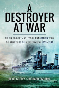 Title: A Destroyer at War: The Fighting Life and Loss of HMS Havock from the Atlantic to the Mediterranean 1939-42, Author: Richard H Osborne