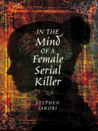 Title: In the Mind of a Female Serial Killer, Author: Stephen Jakobi