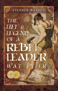 Title: The Life & Legend of a Rebel Leader: Wat Tyler, Author: Stephen Basdeo