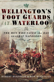 Title: Wellington's Foot Guards at Waterloo: The Men Who Saved the Day Against Napoleon, Author: Robert Burnham