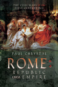 Title: Rome: Republic into Empire: The Civil Wars of the First Century BCE, Author: Paul Chrystal