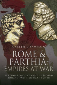 Title: Rome & Parthia: Empires at War: Ventidius, Antony and the Second Romano-Parthian War, 40-20 BC, Author: Gareth C. Sampson