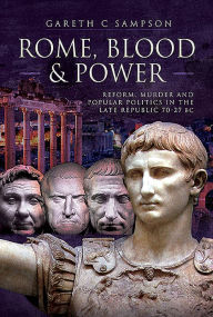 Title: Rome, Blood and Power: Reform, Murder and Popular Politics in the Late Republic 70-27 BC, Author: Gareth C Sampson