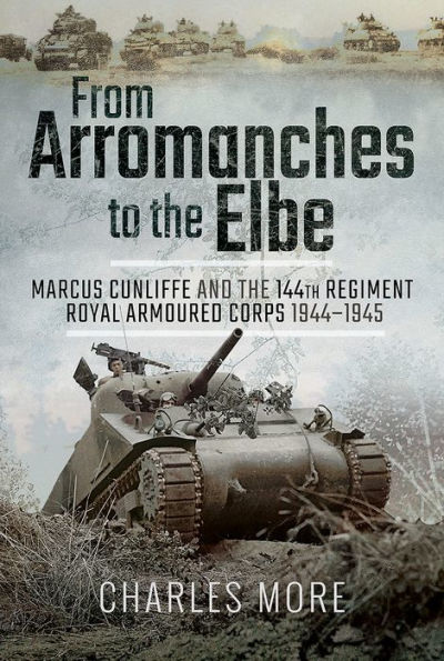 From Arromanches to the Elbe: Marcus Cunliffe and 144th Regiment Royal Armoured Corps 1944-1945