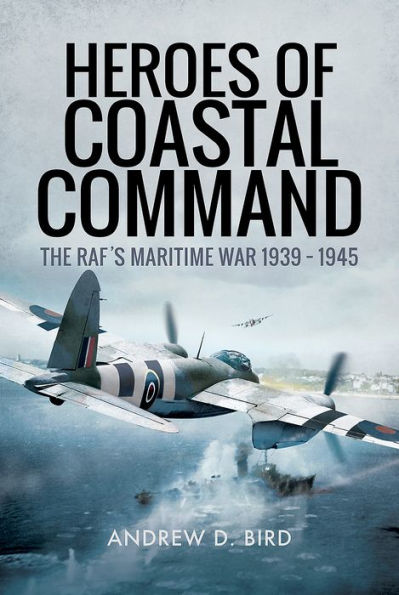 Heroes of Coastal Command: The RAF's Maritime War 1939 - 1945