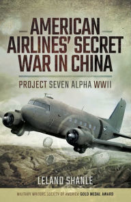 Title: American Airline's Secret War in China: Project Seven Alpha, WWII, Author: Leland Shanle