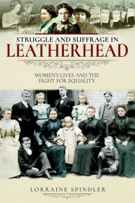 Title: Struggle and Suffrage in Leatherhead: Women's Lives and the Fight for Equality, Author: Lorraine Spindler