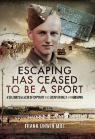 Title: Escaping Has Ceased to Be a Sport: A Soldier's Memoir of Captivity and Escape in Italy and Germany, Author: Frank Unwin