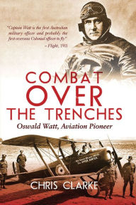 Title: Combat Over the Trenches: Oswald Watt, Aviation Pioneer, Author: Chris Clark