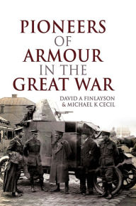 Title: Pioneers of Armour in the Great War, Author: David A. Finlayson
