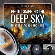 Title: Photographing the Deep Sky: Images in Space and Time, Author: Chris Baker