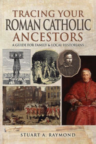 Title: Tracing Your Roman Catholic Ancestors: A Guide for Family and Local Historians, Author: Stuart A Raymond