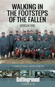 Title: Walking In the Footsteps of the Fallen: Verdun 1916, Author: Christina Holstein