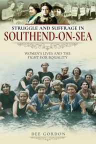 Title: Struggle and Suffrage in Southend-on-Sea: Women's Lives and the Fight for Equality, Author: Dee Gordon