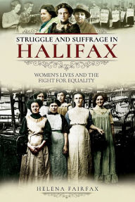 Title: Struggle and Suffrage in Halifax: Women's Lives and the Fight for Equality, Author: Helena Fairfax