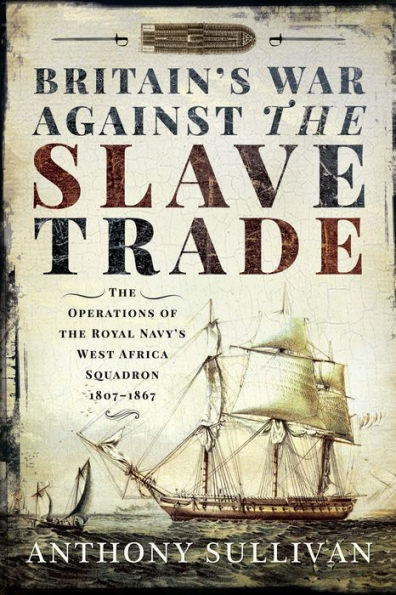 Britain's War Against the Slave Trade: The Operations of the Royal Navy's West Africa Squadron 1807-1867